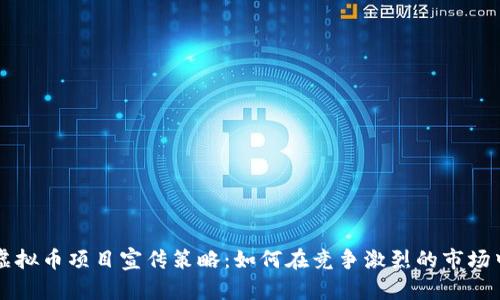 全面解析虚拟币项目宣传策略：如何在竞争激烈的市场中脱颖而出