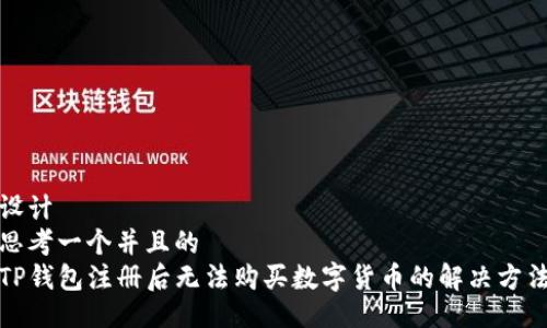设计  
思考一个并且的  
TP钱包注册后无法购买数字货币的解决方法
