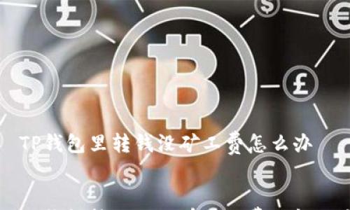 

    TP钱包里转钱没矿工费怎么办


    TP钱包转账时没有矿工费的解决方案