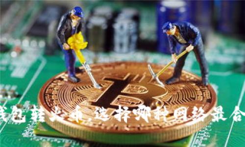 TP钱包转火币，选择哪种网络最合适？